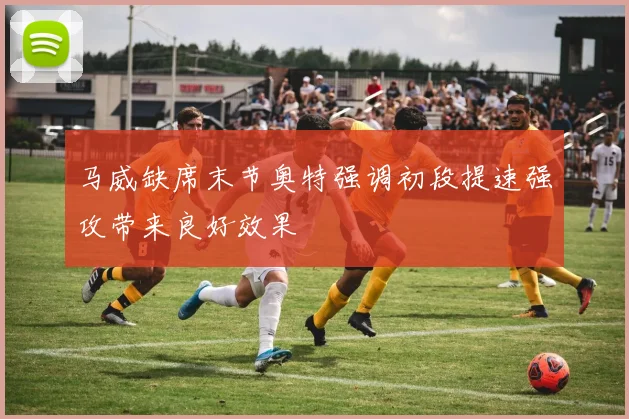 马威缺席末节奥特强调初段提速强攻带来良好效果
