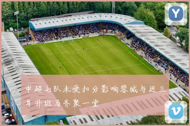 中超七队未受扣分影响蓉城与近三年升班马齐聚一堂