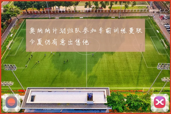 奥纳纳计划归队参加季前训练曼联今夏仍有意出售他