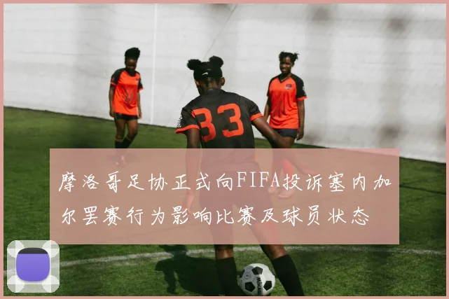 摩洛哥足协正式向FIFA投诉塞内加尔罢赛行为影响比赛及球员状态