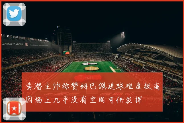 黄潜主帅称赞姆巴佩进球难度极高因场上几乎没有空间可供发挥