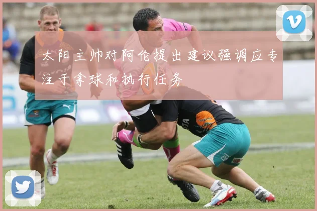 太阳主帅对阿伦提出建议强调应专注于拿球和执行任务