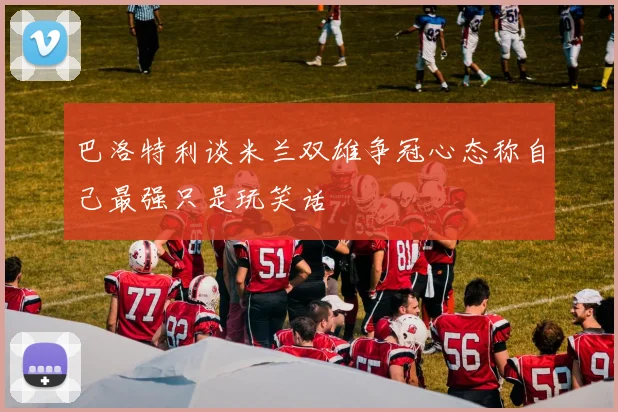 巴洛特利谈米兰双雄争冠心态称自己最强只是玩笑话