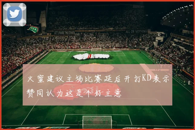 火蜜建议主场比赛延后开打KD表示赞同认为这是个好主意
