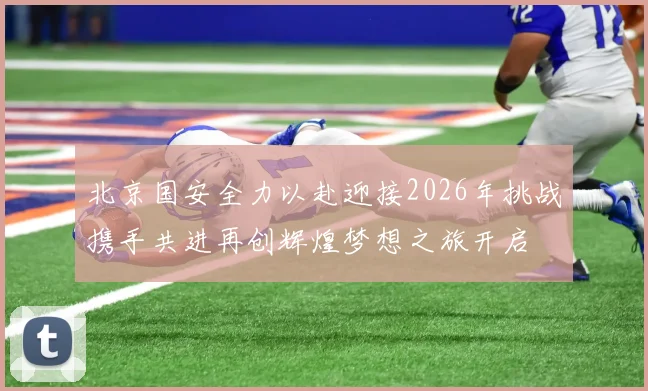 北京国安全力以赴迎接2026年挑战携手共进再创辉煌梦想之旅开启